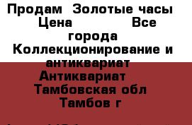 Продам “Золотые часы“ › Цена ­ 60 000 - Все города Коллекционирование и антиквариат » Антиквариат   . Тамбовская обл.,Тамбов г.
